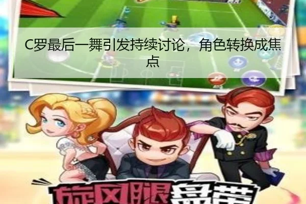 C罗最后一舞引发持续讨论，角色转换成焦点